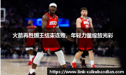火箭再胜国王结束连败，年轻力量绽放光彩