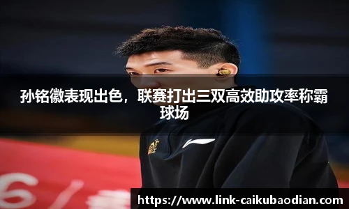 孙铭徽表现出色，联赛打出三双高效助攻率称霸球场