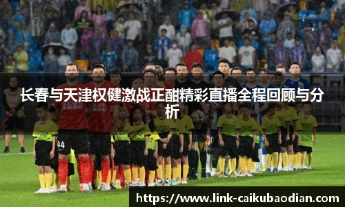 长春与天津权健激战正酣精彩直播全程回顾与分析