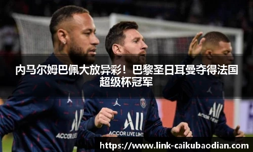 内马尔姆巴佩大放异彩！巴黎圣日耳曼夺得法国超级杯冠军