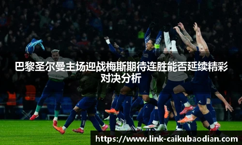 巴黎圣尔曼主场迎战梅斯期待连胜能否延续精彩对决分析
