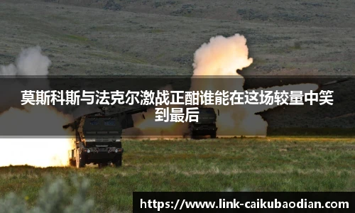 莫斯科斯与法克尔激战正酣谁能在这场较量中笑到最后
