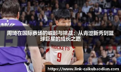 周琦在国际赛场的崛起与挑战：从青涩新秀到篮球巨星的成长之路