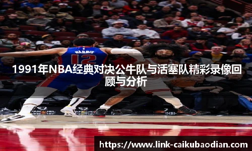 1991年NBA经典对决公牛队与活塞队精彩录像回顾与分析
