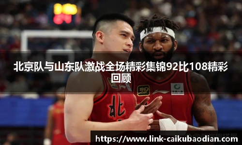 北京队与山东队激战全场精彩集锦92比108精彩回顾