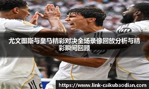 尤文图斯与皇马精彩对决全场录像回放分析与精彩瞬间回顾