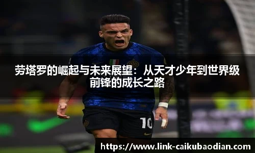 劳塔罗的崛起与未来展望：从天才少年到世界级前锋的成长之路